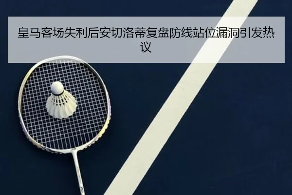 皇马客场失利后安切洛蒂复盘防线站位漏洞引发热议